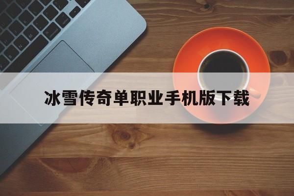 权威评测:冰雪传奇单职业手机版下载特色、技能、版本攻略