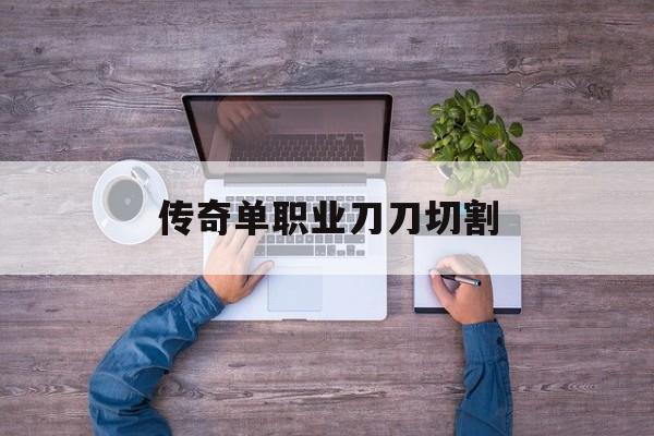 探索神秘的传奇单职业刀刀切割游戏世界,体验独特的游戏魅力!