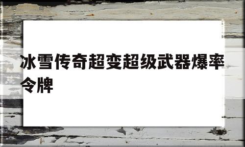 权威评测:冰雪传奇超变超级武器爆率令牌特色、技能、版本攻略