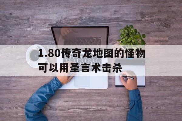 1.80传奇龙地图的怪物可以用圣言术击杀的简单介绍