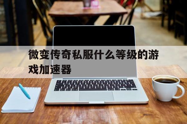微变传奇私服什么等级的游戏加速器的简单介绍