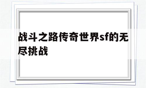 探索神秘的战斗之路传奇世界sf的无尽挑战游戏世界,体验独特的游戏魅力!