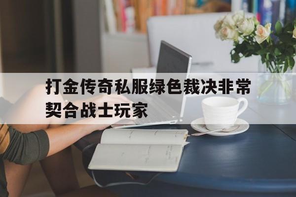 打金传奇私服绿色裁决非常契合战士玩家的简单介绍