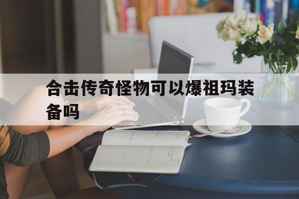 权威评测:合击传奇怪物可以爆祖玛装备吗特色、技能、版本攻略