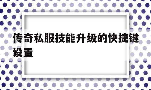 关于传奇私服技能升级的快捷键设置的信息