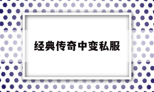 经典传奇176手机版_经典传奇中变私服