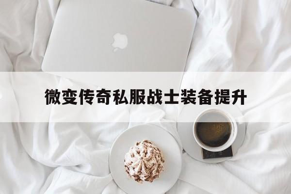 权威评测:微变传奇私服战士装备提升特色、技能、版本攻略