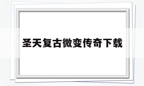 全方位评测:圣天复古微变传奇下载版本、攻略、装备详解!