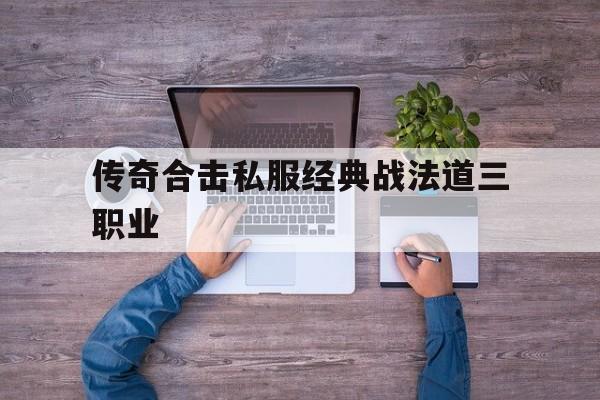 关于传奇合击私服经典战法道三职业的信息