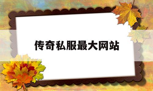 传奇私服最大网站(传奇私服最大发布网)