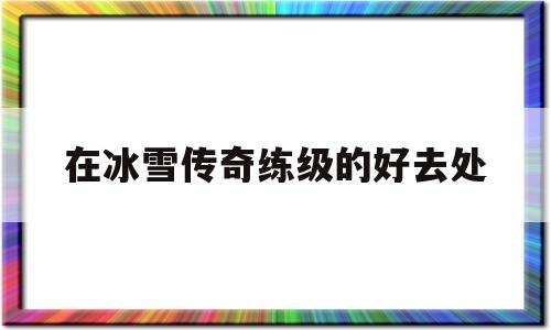 包含在冰雪传奇练级的好去处的词条