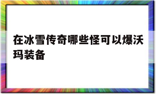 探索未知的在冰雪传奇哪些怪可以爆沃玛装备虚拟世界