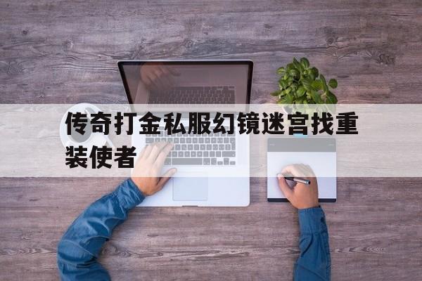 传奇打金私服幻镜迷宫找重装使者_热血传奇环境迷宫如何找到重装使者 揭秘:传奇打金私服幻镜迷宫找重装使者诞生、优势与劣势全解析!