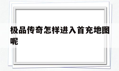 探索未知的极品传奇怎样进入首充地图呢虚拟世界
