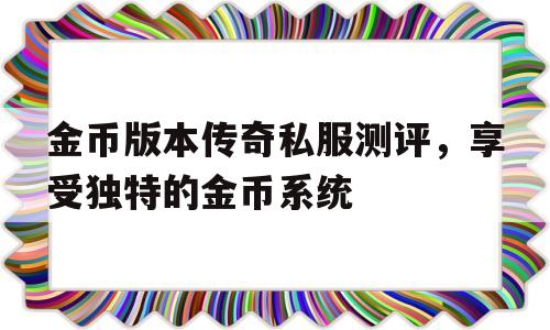 关于金币版本传奇私服测评，享受独特的金币系统的信息