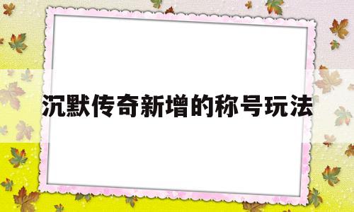 探索神秘的沉默传奇新增的称号玩法游戏世界,体验独特的游戏魅力!