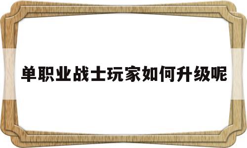 单职业战士玩家如何升级呢,怀旧服战士升级单手武器推荐