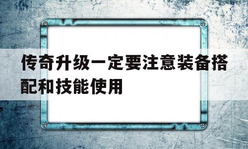 传奇升级一定要注意装备搭配和技能使用,传奇升级一定要注意装备搭配和技能使用么