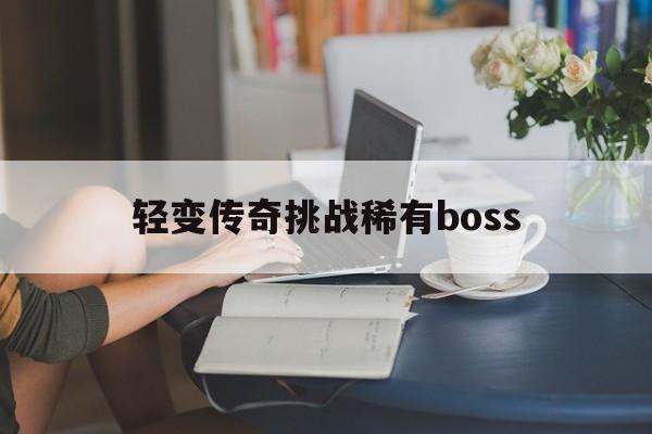 全方位评测:轻变传奇挑战稀有boss版本、攻略、装备详解!