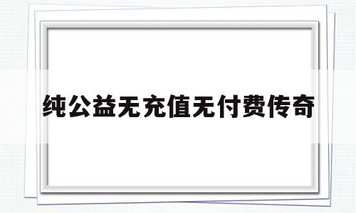 无vip无商城纯公益传奇手游_纯公益无充值无付费传奇