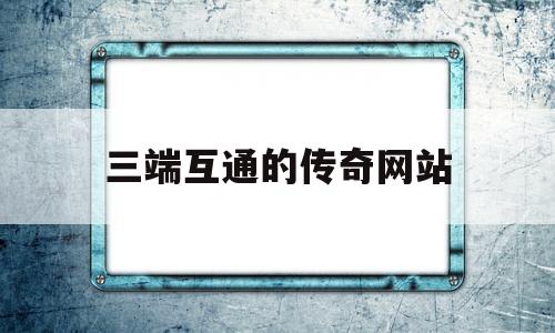 权威评测:三端互通的传奇网站特色、技能、版本攻略