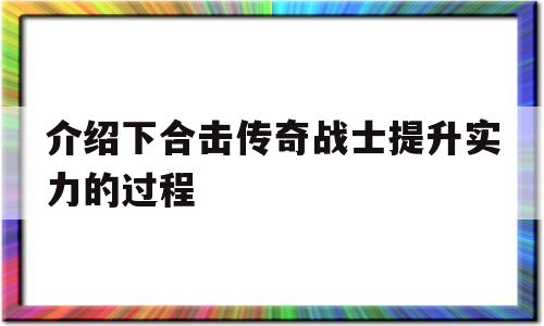 介绍下合击传奇战士提升实力的过程的简单介绍
