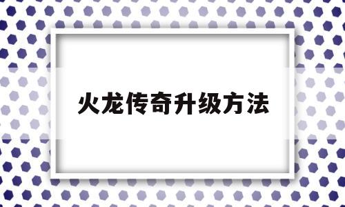 权威评测:火龙传奇升级方法特色、技能、版本攻略