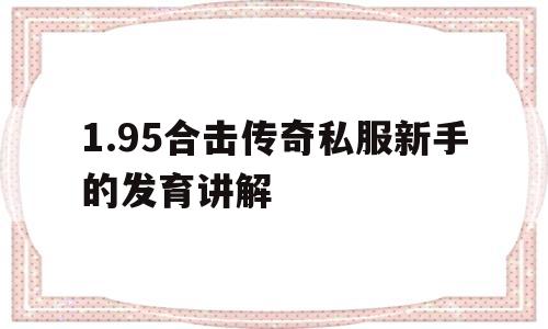 关于1.95合击传奇私服新手的发育讲解的信息