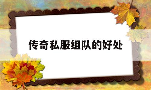 全方位评测:传奇私服组队的好处详解!