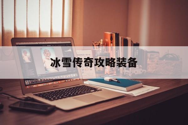 冰雪传奇攻略装备,冰雪传奇什么装备好值钱