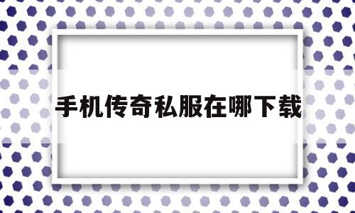手机传奇私服在哪下载(手机传奇私服网站新开网)