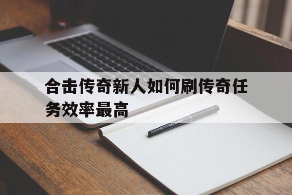 探索神秘的合击传奇新人如何刷传奇任务效率最高游戏世界,体验独特的游戏魅力!