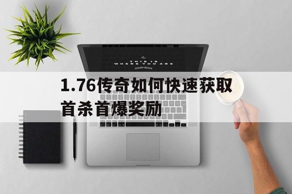 1.76传奇如何快速获取首杀首爆奖励的简单介绍