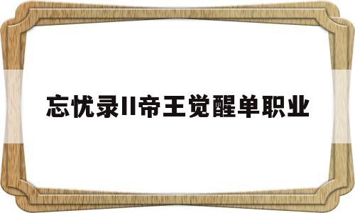 关于忘忧录II帝王觉醒单职业的信息