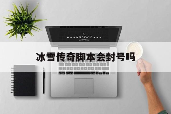 冰雪传奇脚本会封号吗_免费冰雪传奇脚本手机版 揭秘:冰雪传奇脚本会封号吗诞生、优势与劣势全解析!