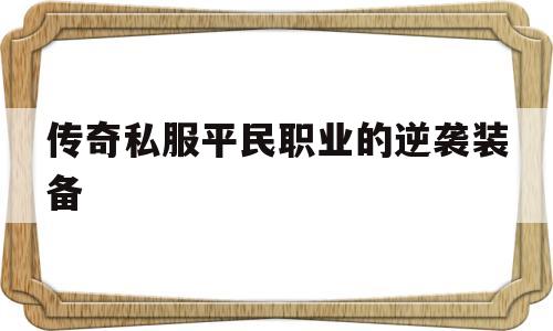 关于传奇私服平民职业的逆袭装备的信息