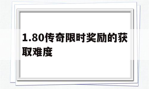 关于1.80传奇限时奖励的获取难度的信息