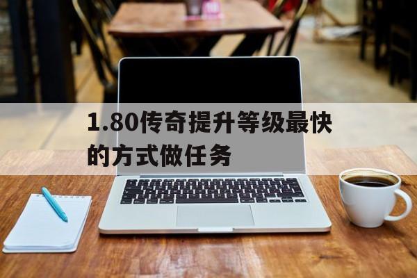 关于1.80传奇提升等级最快的方式做任务的信息