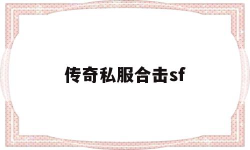 传奇私服合击sf_传奇sf合击180版本手游下载 揭秘:传奇私服合击sf诞生、优势与劣势全解析!
