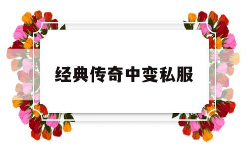 全方位评测:经典传奇中变私服版本、攻略、装备详解!
