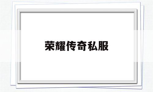 荣耀传奇私服,荣耀传奇手游官网
