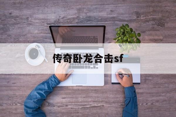 传奇卧龙合击sf_热血传奇卧龙挖宝攻略 揭秘:传奇卧龙合击sf诞生、优势与劣势全解析!