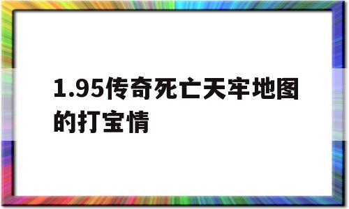 1.95传奇死亡天牢地图的打宝情的简单介绍