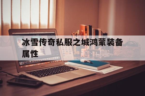 冰雪传奇私服之城鸿蒙装备属性(鸿蒙冰雪传奇官方网站)
