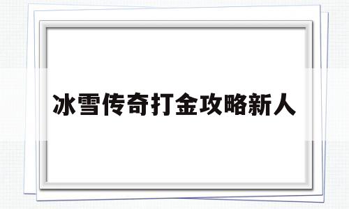 全方位评测:冰雪传奇打金攻略新人版本、攻略、装备详解!