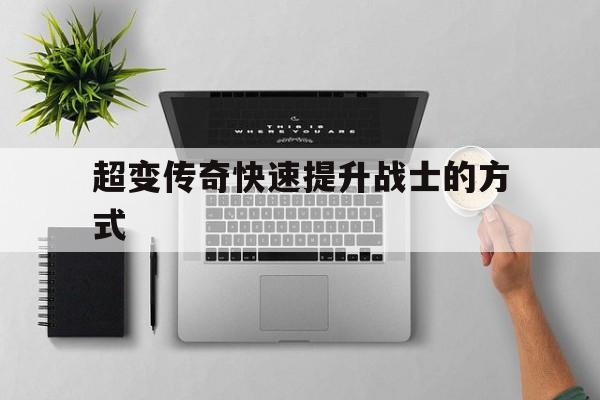 超变传奇快速提升战士的方式,超变传奇快速提升战士的方式有哪些