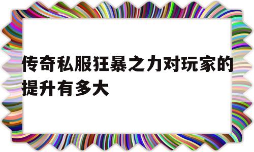 关于传奇私服狂暴之力对玩家的提升有多大的信息
