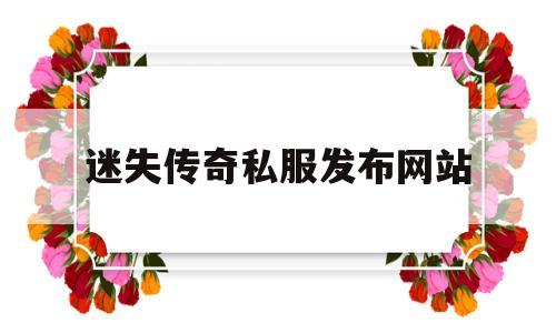全方位评测:迷失传奇私服发布网站详解!
