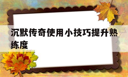 沉默传奇使用小技巧提升熟练度_沉默传奇使用小技巧提升熟练度的方法 揭秘:沉默传奇使用小技巧提升熟练度诞生、优势与劣势全解析!