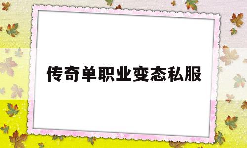 传奇单职业变态私服_传奇单职业超变态版手游 揭秘:传奇单职业变态私服诞生、优势与劣势全解析!